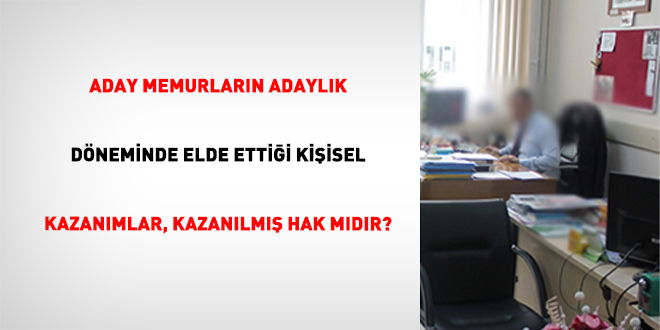 Aday memurlar�n adayl�k d�neminde elde etti�i ki�isel kazan�mlar, kazan�lm�� hak m�d�r?