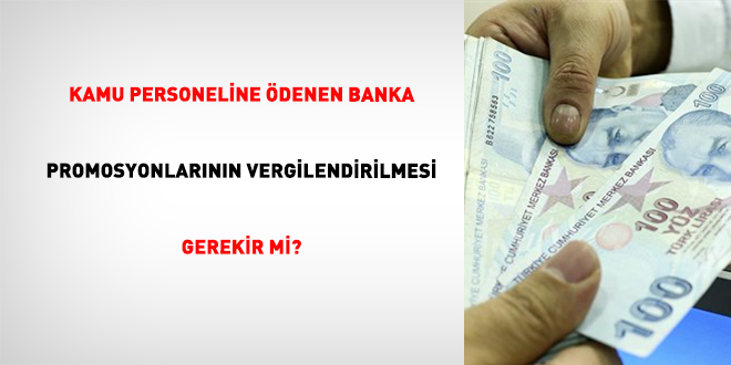 Kamu personeline �denen banka promosyonlar�n�n vergilendirilmesi gerekir mi?
