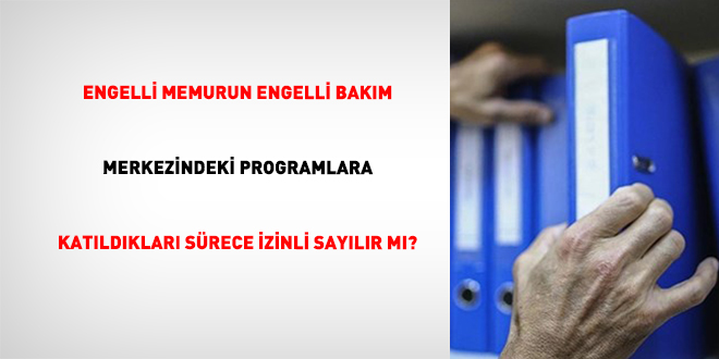 Engelli Memurun Engelli Bak�m Merkezindeki Programlara Kat�ld�klar� S�rece �zinli Say�l�r m�?
