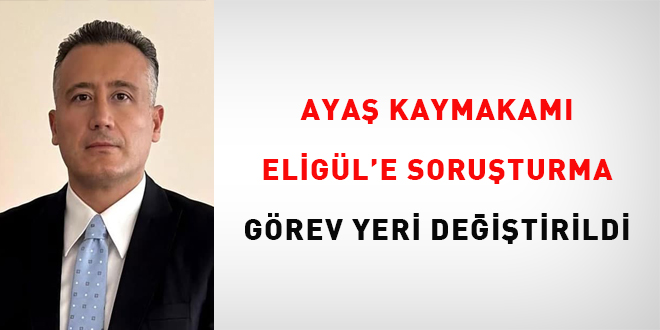 Aya� Kaymakam� Elig�l'e soru�turma: G�rev yeri de�i�tirildi