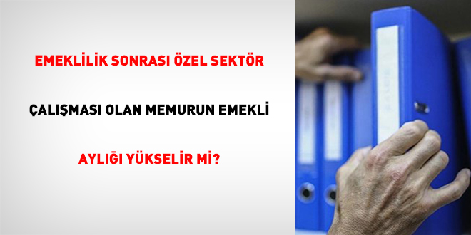Emeklilik Sonras� �zel Sekt�r �al��mas� Olan Memurun Emekli Ayl��� Y�kselir Mi?