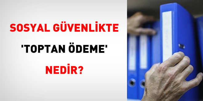 Sosyal G�venlikte 'Toptan �deme' Nedir? - Son Dakika Haber