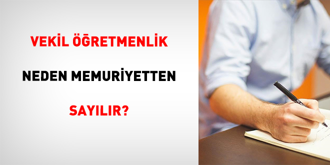 Vekil ��retmenlik Neden Memuriyetten Say�l�r?