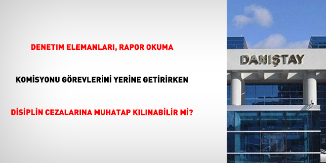 Denetim Elemanlar�, Rapor Okuma Komisyonu G�revlerini Yerine Getirirken Disiplin Cezalar�na Muhatap K�l�nabilir Mi?