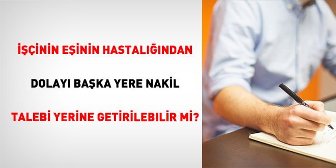 ���inin E�inin Hastal���ndan Dolay� Ba�ka Yere Nakil Talebi Yerine Getirilebilir Mi?
