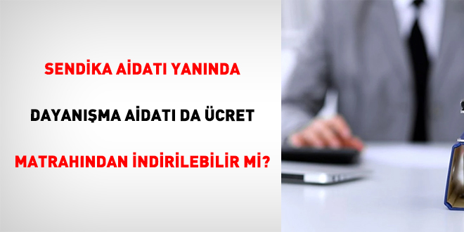 Sendika Aidat� Yan�nda Dayan��ma Aidat� Da �cret Matrah�ndan �ndirilebilir Mi?
