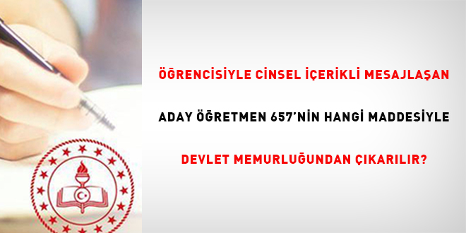 Aday ��retmenin k�z ��rencisiyle yapt��� kar��l�kl� cinsel i�erikli mesajlar nedeniyle 657 say�l� kanunu hangi maddesiyle devlet memurlu�undan ��kart�l�r?