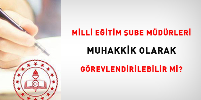 Milli e�itim �ube m�d�rleri muhakkik olarak g�revlendirilebilir mi?
