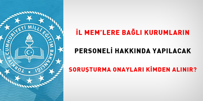 �l Milli E�itim M�d�rl���ne ba�l� kurumlar�n personeli hakk�nda yap�lacak inceleme/soru�turma onaylar� kimden al�n�r?