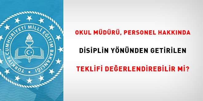 Okul m�d�r�, personel hakk�nda disiplin y�n�nden getirilen teklifi de�erlendirebilir mi?