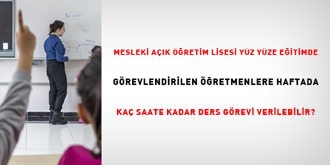 Mesleki a��k ��retim lisesi y�z y�ze e�itimde g�revlendirilen ��retmenlere haftada ka� saate kadar ders g�revi verilebilir?