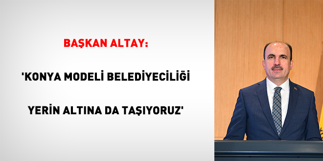 Ba�kan Altay: 'Konya Modeli Belediyecili�i Yerin Alt�na da Ta��yoruz'