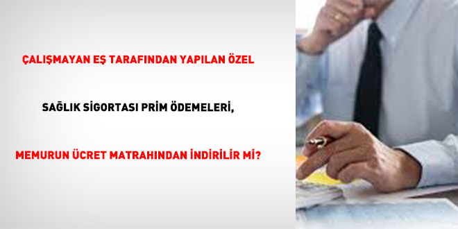 �al��mayan E� Taraf�ndan Yap�lan �zel Sa�l�k Sigortas� Prim �demeleri, Memurun �cret Matrah�ndan �ndirilir Mi?