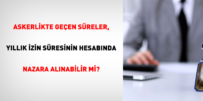 Askerlikte Ge�en S�reler, Y�ll�k �zin S�resinin Hesab�nda Nazara Al�nabilir Mi? - Son Dakika Haber