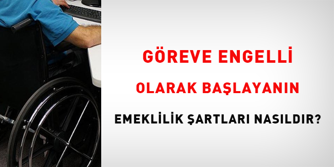 G�reve engelli olarak ba�layan�n emeklilik �artlar� nas�ld�r? - Son Dakika Haber