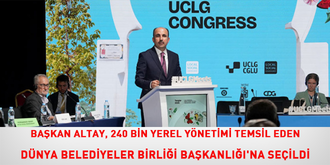 Ba�kan Altay, 240 bin yerel y�netimi temsil eden D�nya Belediyeler Birli�i Ba�kanl���'na se�ildi - Son Dakika Haber