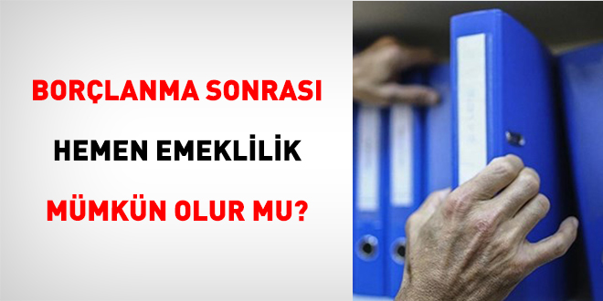 Bor�lanma Sonras� Hemen Emeklilik M�mk�n Olur Mu? - Son Dakika Haber