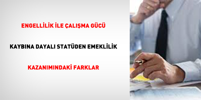 Engellilik �le �al��ma G�c� Kayb�na Dayal� Stat�den Emeklilik Kazan�m�ndaki Farklar