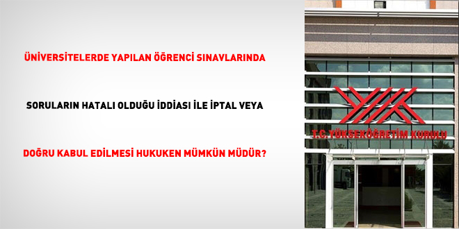 �niversitelerde Yap�lan ��renci S�navlar�nda Sorular�n Hatal� Oldu�u �ddias� �le �ptal Veya Do�ru Kabul Edilmesi Hukuken M�mk�n M�d�r?