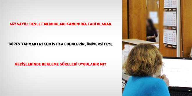 657 Say�l� Devlet Memurlar� Kanununa Tabi Olarak G�rev Yapmaktayken �stifa Edenlerin, �niversiteye Ge�i�lerinde Bekleme S�releri Uygulan�r M�?
