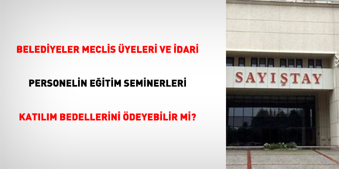 Belediyeler meclis �yeleri ve idari personelin e�itim seminerleri kat�l�m bedellerini �deyebilir mi?