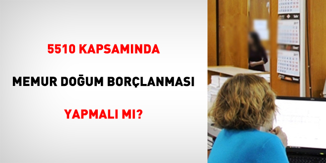 5510 Kapsam�nda Memur Do�um Bor�lanmas� Yapmal� M�?