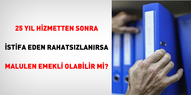 25 Y�l Hizmetten Sonra �stifa Eden Rahats�zlan�rsa Malulen Emekli Olabilir Mi? - Son Dakika Haber