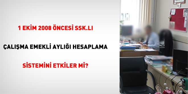1 Ekim 2008 �ncesi Ssk.L� �al��ma Emekli Ayl��� Hesaplama Sistemini Etkiler Mi