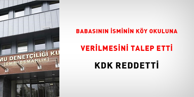 Rahmetli babas�n�n k�y okuluna isminin verilmesini talep etti ama KDK ret etti