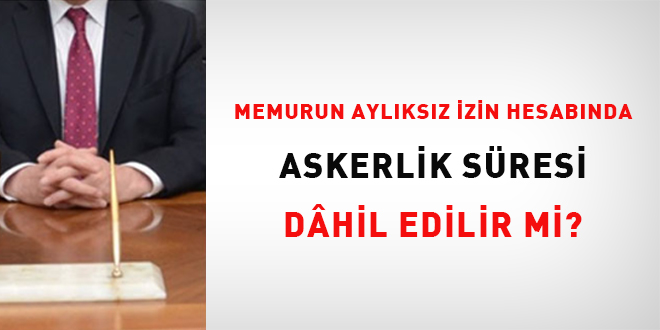 Memurun ayl�ks�z izin hesab�nda askerlik s�resi dahil edilir mi? - Son Dakika Haber