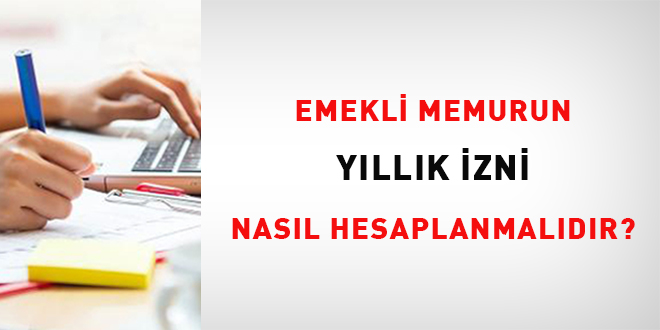 Emekli memurun y�ll�k izni nas�l hesaplan�r?