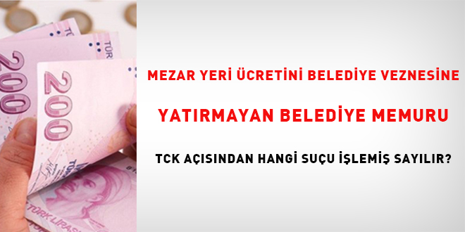 Mezar yeri �cretini belediye veznesine yat�rmayan belediye memuru TCK a��s�ndan  hangi su�u i�lemi� say�l�r? - Son Dakika Haber