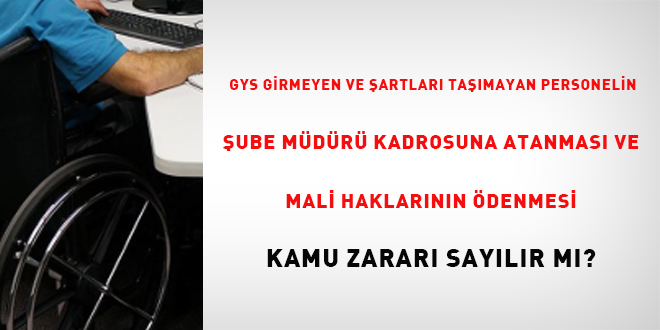 GYS sınavına girmeyen ve şartları taşımayan personelin, şube müdürü kadrosuna atanması ve mali haklarının ödenmesi kamu zararı sayılır mı?