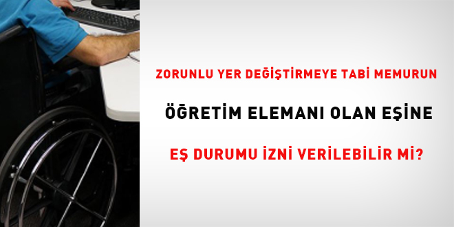 Zorunlu yer de�i�tirmeye tabi devlet memurun ��retim eleman� olan e�ine, e�    durumu izni verilebilir mi? - Son Dakika Haber
