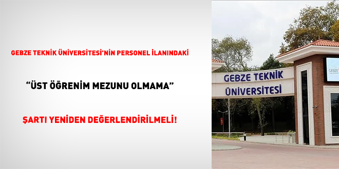 Gebze Teknik �niversitesi'nin Personel �lan�ndaki  "�st ��renim Mezunu Olmama" �art� Yeniden De�erlendirilmeli! - Son Dakika Haber