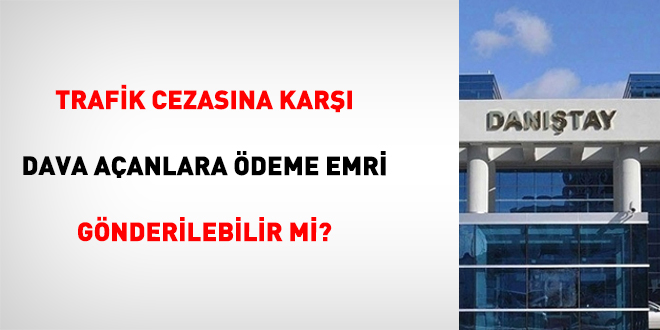 Trafik cezas�na kar�� dava a�anlara �deme emri g�nderilebilir mi?