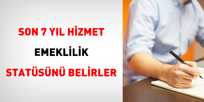 Son 7 Y�l Hizmet Emeklilik Stat�s�n� Belirler