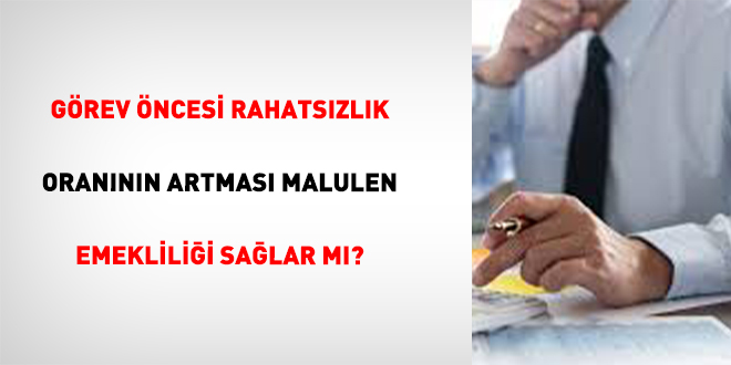 G�rev �ncesi Rahats�zl�k Oran�n�n Artmas� Malulen Emeklili�i Sa�lar M�? - Son Dakika Haber