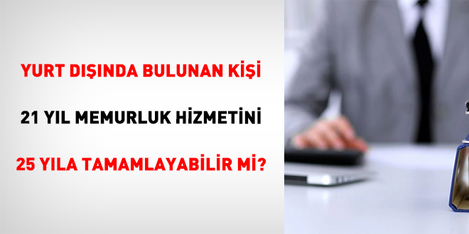 Yurt D���nda Bulunan Ki�i 21 Y�l Memurluk Hizmetini 25 Y�la Tamamlayabilir Mi? - Son Dakika Haber