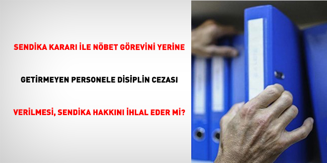 Sendika Karar� ile N�bet G�revini Yerine Getirmeyen Personele Disiplin Cezas� Verilmesi, Sendika Hakk�n� �hlal Eder mi?