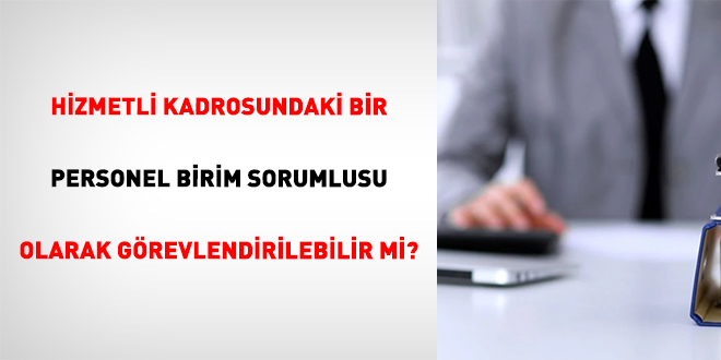 Hizmetli Kadrosundaki Bir Personel Birim Sorumlusu Olarak G�revlendirilebilir mi?