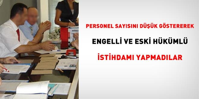 Personel say�s�n� d���k g�stererek engelli ve eski h�k�ml� istihdam� yapmad�lar - Son Dakika Haber