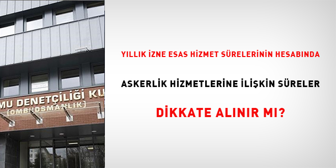 Y�ll�k izne esas hizmet s�relerinin hesab�nda askerlik hizmetlerine ili�kin s�reler dikkate al�n�r m�? - Son Dakika Haber