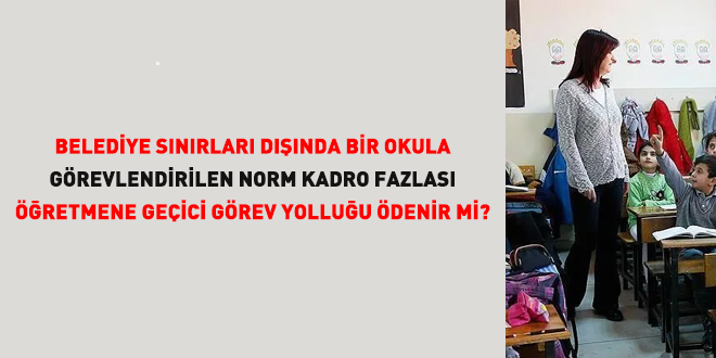 Belediye s�n�rlar� d���nda bir okula g�revlendirilen norm kadro fazlas� ��retmene ge�ici g�rev yollu�u �denir mi? - Son Dakika Haber