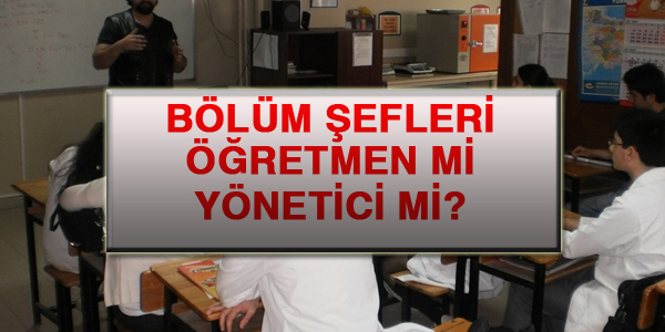 Bölüm Şefleri, öğretmen mi yönetici mi?