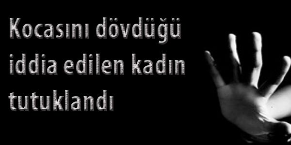 Kocasını dövdüğü iddia edilen kadın tutuklandı