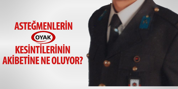 Asteğmenlerin OYAK kesintilerinin akibetine ne oluyor?