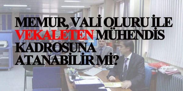 Memur, m�hendis kadrosuna vekaleten atanabilir mi?