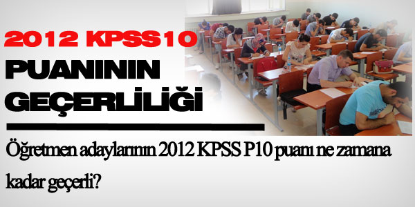 Öğretmen adaylarının 2012 KPSS P10 puanı ne zamana kadar geçerli?