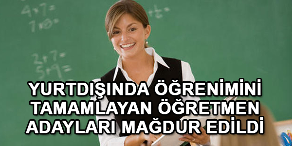 Yurtdışında öğrenimini tamamlayan öğretmen adayları mağdur edildi